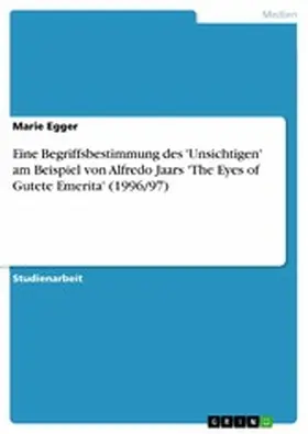 Egger |  Eine Begriffsbestimmung des 'Unsichtigen' am Beispiel von Alfredo Jaars 'The Eyes of Gutete Emerita' (1996/97) | eBook | Sack Fachmedien
