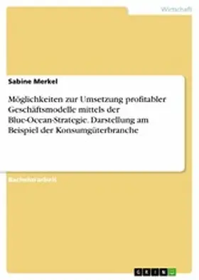 Merkel |  Möglichkeiten zur Umsetzung profitabler Geschäftsmodelle mittels der Blue-Ocean-Strategie. Darstellung am Beispiel der Konsumgüterbranche | eBook | Sack Fachmedien