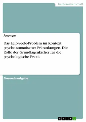 Anonym | Das Leib-Seele-Problem im Kontext psycho-somatischer Erkrankungen. Die Rolle der Grundlagenfächer für die psychologische Praxis | E-Book | sack.de