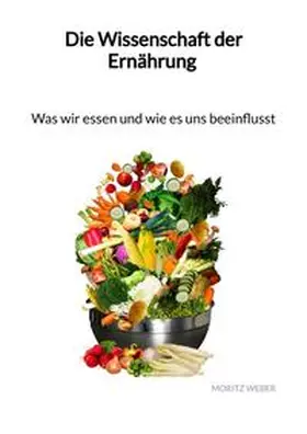 Weber |  Die Wissenschaft der Ernährung - Was wir essen und wie es uns beeinflusst | Buch |  Sack Fachmedien
