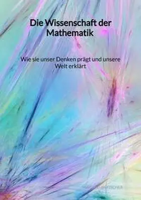 Fischer |  Die Wissenschaft der Mathematik - Wie sie unser Denken prägt und unsere Welt erklärt | Buch |  Sack Fachmedien