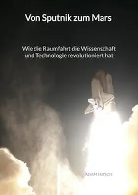 Hirsch |  Von Sputnik zum Mars - Wie die Raumfahrt die Wissenschaft und Technologie revolutioniert hat | Buch |  Sack Fachmedien