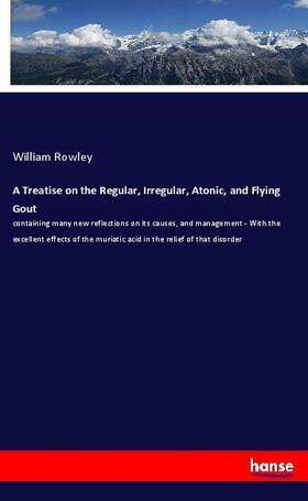 Rowley |  A Treatise on the Regular, Irregular, Atonic, and Flying Gout | Buch |  Sack Fachmedien