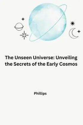 Phillips |  The Unseen Universe: Unveiling the Secrets of the Early Cosmos | Buch |  Sack Fachmedien