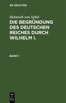 Sybel |  Heinrich von Sybel: Die Begründung des Deutschen Reiches durch Wilhelm I.. Band 1 | Buch |  Sack Fachmedien