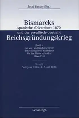Becker |  Bismarcks spanische »Diversion« und der preußisch-deutsche Reichsgründungskrieg. Quellen zur Vor- und Nachgeschichte der Hohenzollern-Kandidatur für den Thron in Madrid 1866–1932 | Buch |  Sack Fachmedien