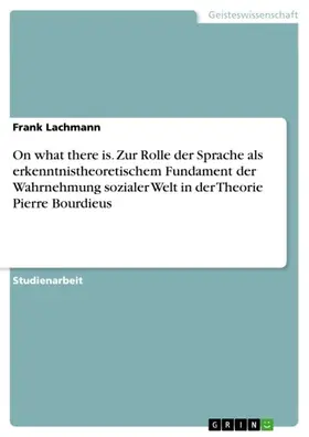 Lachmann |  On what there is. Zur Rolle der Sprache als erkenntnistheoretischem Fundament der Wahrnehmung sozialer Welt in der Theorie Pierre Bourdieus | eBook | Sack Fachmedien
