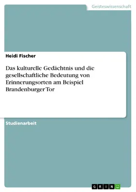 Fischer |  Das kulturelle Gedächtnis und die gesellschaftliche Bedeutung von Erinnerungsorten am Beispiel Brandenburger Tor | eBook | Sack Fachmedien