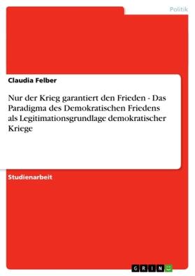 Felber |  Nur der Krieg garantiert den Frieden - Das Paradigma des Demokratischen Friedens als Legitimationsgrundlage demokratischer Kriege | Buch |  Sack Fachmedien