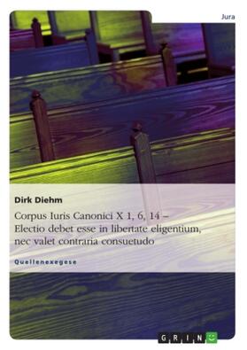 Diehm |  Corpus Iuris Canonici X 1, 6, 14 - Electio debet esse in libertate eligentium, nec valet contraria consuetudo | Buch |  Sack Fachmedien