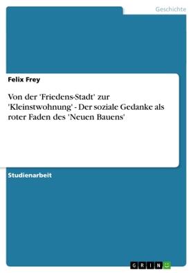 Frey |  Von der 'Friedens-Stadt' zur 'Kleinstwohnung' - Der soziale Gedanke als roter Faden des 'Neuen Bauens' | Buch |  Sack Fachmedien