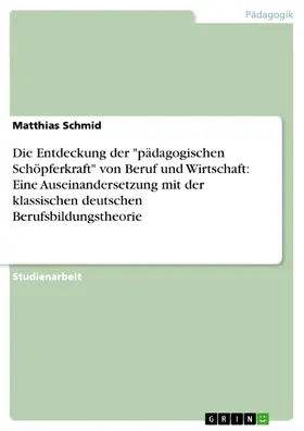Schmid |  Die Entdeckung der "pädagogischen Schöpferkraft" von Beruf und Wirtschaft: Eine Auseinandersetzung mit der klassischen deutschen Berufsbildungstheorie | eBook | Sack Fachmedien