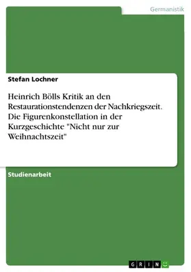 Lochner |  Heinrich Bölls Kritik an den Restaurationstendenzen der Nachkriegszeit. Die Figurenkonstellation in der Kurzgeschichte "Nicht nur zur Weihnachtszeit" | eBook | Sack Fachmedien