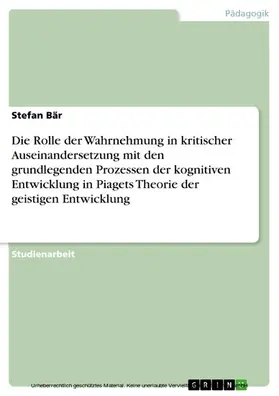 Bär |  Die Rolle der Wahrnehmung in kritischer Auseinandersetzung mit den grundlegenden Prozessen der kognitiven Entwicklung in Piagets Theorie der geistigen Entwicklung | eBook | Sack Fachmedien