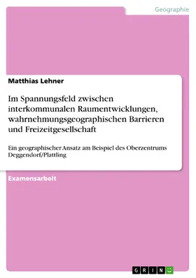 Lehner |  Im Spannungsfeld zwischen interkommunalen Raumentwicklungen, wahrnehmungsgeographischen Barrieren und Freizeitgesellschaft | eBook | Sack Fachmedien