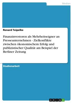 Teipelke |  Finanzinvestoren als Mehrheitseigner an Presseunternehmen - Zielkonflikte zwischen ökonomischem Erfolg und publizistischer Qualität am Beispiel der Berliner Zeitung | Buch |  Sack Fachmedien