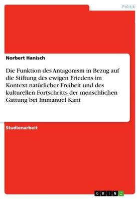 Hanisch |  Die Funktion des Antagonism in Bezug auf die Stiftung des ewigen Friedens im Kontext natürlicher Freiheit und des kulturellen Fortschritts der menschlichen Gattung bei Immanuel Kant | Buch |  Sack Fachmedien