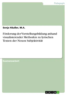 Häußer / M.A. |  Förderung der Vorstellungsbildung anhand visualisierender Methoden zu lyrischen Texten der Neuen Subjektivität | eBook | Sack Fachmedien