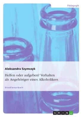 Szymczyk |  Helfen oder aufgeben? Verhalten als Angehöriger eines Alkoholikers | Buch |  Sack Fachmedien