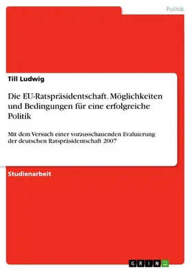 Ludwig |  Die Möglichkeiten einer EU-Ratspräsidentschaft und die Bedingungen für eine erfolgreiche Politik mit dem Versuch einer vorausschauenden Evaluierung der deutschen Ratspräsidentschaft 2007 | eBook | Sack Fachmedien