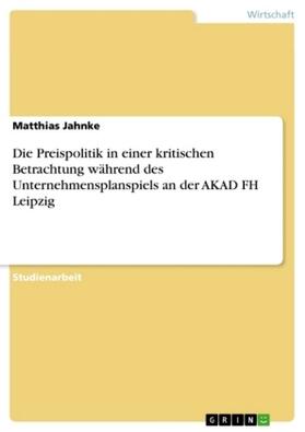 Jahnke |  Die Preispolitik in einer kritischen Betrachtung während des Unternehmensplanspiels an der AKAD FH Leipzig | Buch |  Sack Fachmedien