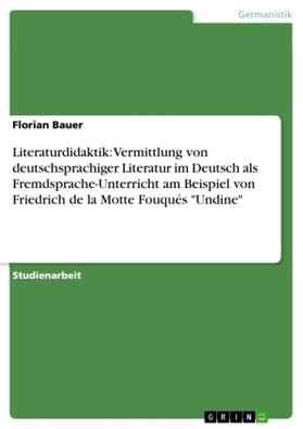 Bauer |  Literaturdidaktik: Vermittlung von deutschsprachiger Literatur im Deutsch als Fremdsprache-Unterricht am Beispiel von Friedrich de la Motte Fouqués "Undine" | Buch |  Sack Fachmedien