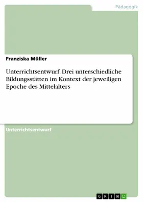 Müller |  Unterrichtsentwurf. Drei unterschiedliche Bildungsstätten im Kontext der jeweiligen Epoche des Mittelalters | eBook | Sack Fachmedien