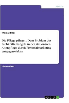 Lutz |  Die Pflege pflegen. Dem Problem des Fachkräftemangels in der stationären Altenpflege durch Personalmarketing entgegenwirken | Buch |  Sack Fachmedien