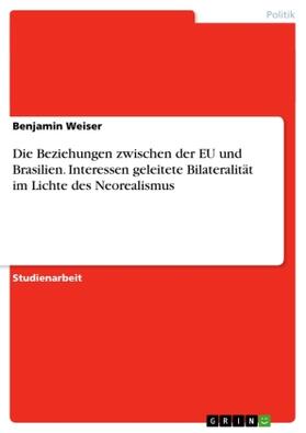 Weiser |  Die Beziehungen zwischen der EU und Brasilien. Interessen geleitete Bilateralität im Lichte des Neorealismus | Buch |  Sack Fachmedien