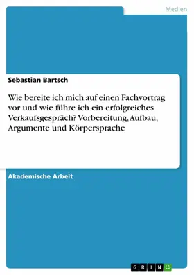 Bartsch |  Wie bereite ich mich auf einen Fachvortrag vor und wie führe ich ein erfolgreiches Verkaufsgespräch? Vorbereitung, Aufbau, Argumente und Körpersprache | eBook | Sack Fachmedien