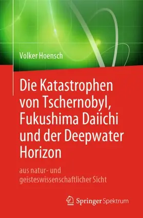 Hoensch |  Die Katastrophen von Tschernobyl, Fukushima Daiichi und der Deepwater Horizon aus natur- und geisteswissenschaftlicher Sicht | Buch |  Sack Fachmedien