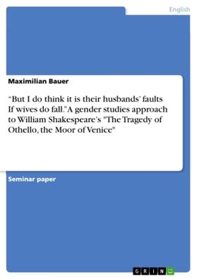 Bauer |  "But I do think it is their husbands' faults  If wives do fall." A gender studies approach to  William Shakespeare's "The Tragedy of Othello, the Moor of Venice" | Buch |  Sack Fachmedien