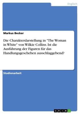 Becker | Die Charakterdarstellung in "The Woman in White" von Wilkie Collins. Ist die Ausführung der Figuren für das Handlungsgeschehen ausschlaggebend? | Buch | 978-3-668-17183-1 | sack.de