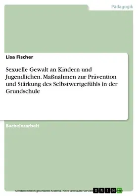 Fischer |  Sexuelle Gewalt an Kindern und Jugendlichen. Maßnahmen zur Prävention und Stärkung des Selbstwertgefühls in der Grundschule | eBook | Sack Fachmedien