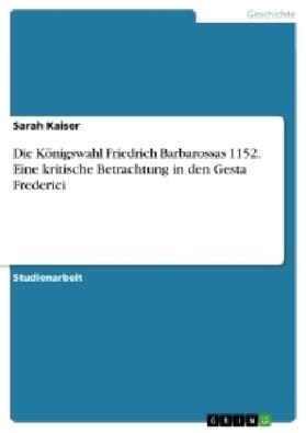Kaiser |  Die Königswahl Friedrich Barbarossas 1152. Eine kritische Betrachtung in den Gesta Frederici | Buch |  Sack Fachmedien