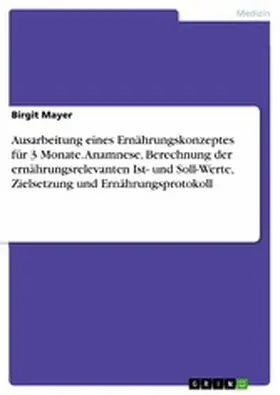 Mayer |  Ausarbeitung eines Ernährungskonzeptes für 3 Monate. Anamnese, Berechnung der ernährungsrelevanten Ist- und Soll-Werte, Zielsetzung und Ernährungsprotokoll | eBook | Sack Fachmedien