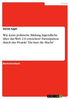 Jugel |  Wie kann politische Bildung Jugendliche über das Web 2.0 erreichen? Partizipation durch das Projekt "Du hast die Macht" | Buch |  Sack Fachmedien