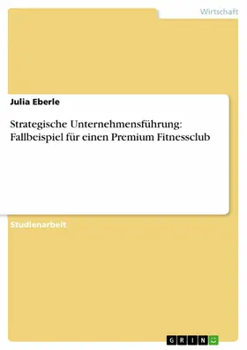 Eberle |  Strategische Unternehmensführung: Fallbeispiel für einen Premium Fitnessclub | eBook | Sack Fachmedien