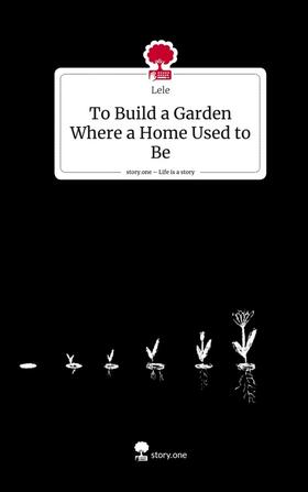 Lele |  To Build a Garden Where a Home Used to Be. Life is a Story - story.one | Buch |  Sack Fachmedien