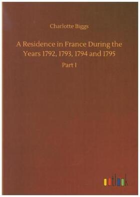Biggs |  A Residence in France During the Years 1792, 1793, 1794 and 1795 | Buch |  Sack Fachmedien