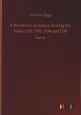 Biggs |  A Residence in France During the Years 1792, 1793, 1794 and 1795 | Buch |  Sack Fachmedien
