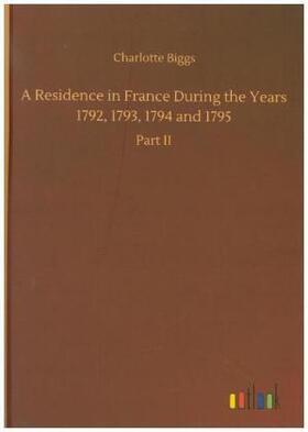 Biggs |  A Residence in France During the Years 1792, 1793, 1794 and 1795 | Buch |  Sack Fachmedien