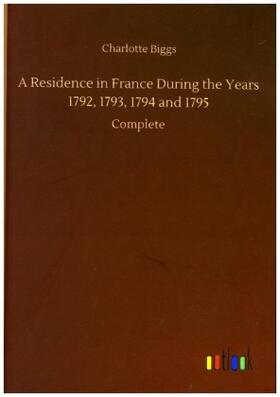 Biggs |  A Residence in France During the Years 1792, 1793, 1794 and 1795 | Buch |  Sack Fachmedien