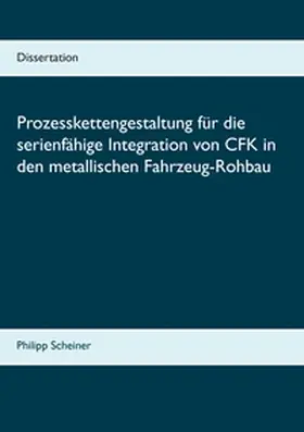Scheiner |  Prozesskettengestaltung für die serienfähige Integration von CFK in den metallischen Fahrzeug-Rohbau | Buch |  Sack Fachmedien