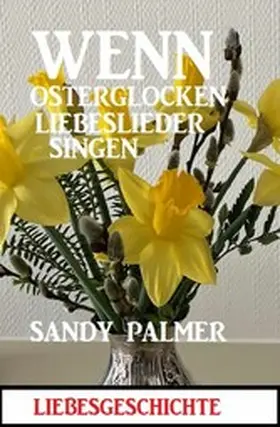 Palmer |  Wenn Osterglocken Liebeslieder singen: Liebesgeschichte | eBook | Sack Fachmedien