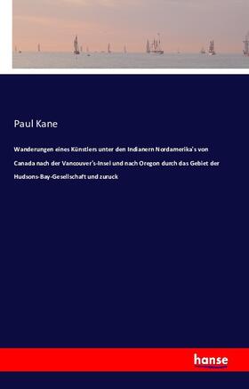 Kane |  Wanderungen eines Künstlers unter den Indianern Nordamerika's von Canada nach der Vancouver's-Insel und nach Oregon durch das Gebiet der Hudsons-Bay-Gesellschaft und zuruck | Buch |  Sack Fachmedien