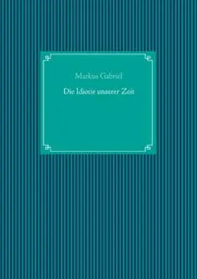 Gabriel |  Die Idiotie unserer Zeit | Buch |  Sack Fachmedien
