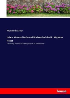 Mayer |  Leben, kleinere Werke und Briefwechsel des Dr. Wiguleus Hundt | Buch |  Sack Fachmedien