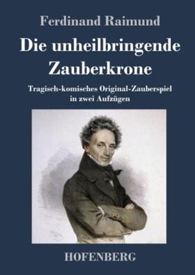 Raimund |  Die unheilbringende Zauberkrone oder König ohne Reich, Held ohne Mut, Schönheit ohne Jugend | Buch |  Sack Fachmedien