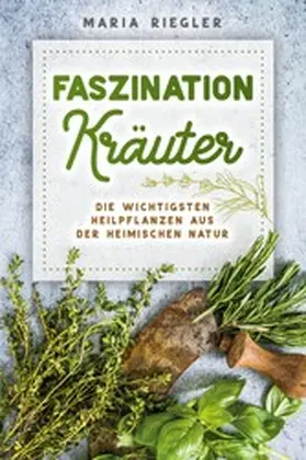Riegler |  Faszination Kräuter - Die wichtigsten Heilpflanzen aus der heimischen Natur | eBook | Sack Fachmedien